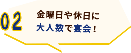金曜日や休日に大人数で宴会！